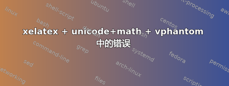 xelatex + unicode+math + vphantom 中的错误