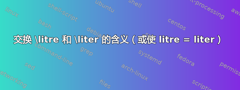 交换 \litre 和 \liter 的含义（或使 litre = liter）