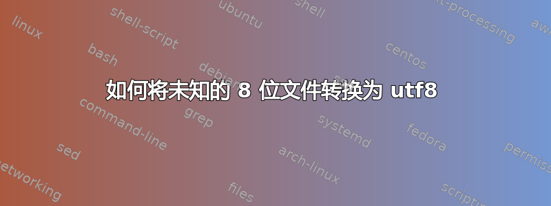 如何将未知的 8 位文件转换为 utf8