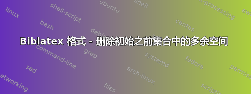 Biblatex 格式 - 删除初始之前集合中的多余空间