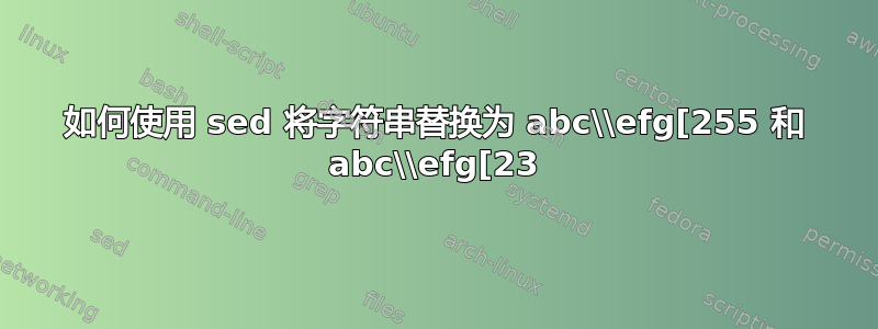 如何使用 sed 将字符串替换为 abc\\efg[255 和 abc\\efg[23