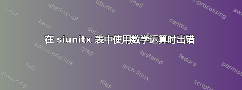 在 siunitx 表中使用数学运算时出错