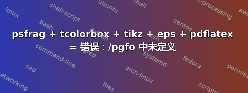 psfrag + tcolorbox + tikz + eps + pdflatex = 错误：/pgfo 中未定义