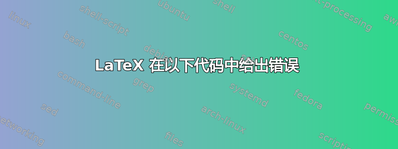 LaTeX 在以下代码中给出错误