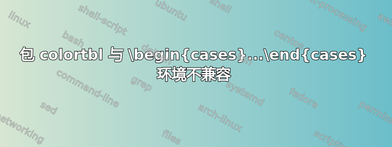 包 colortbl 与 \begin{cases}...\end{cases} 环境不兼容