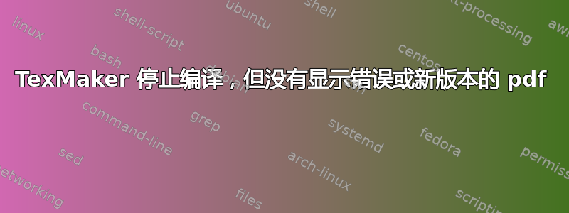 TexMaker 停止编译，但没有显示错误或新版本的 pdf 