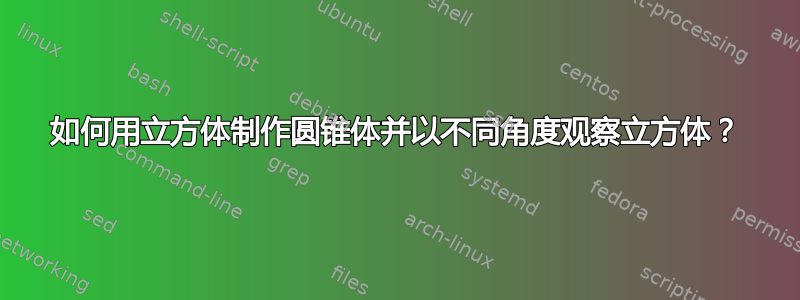 如何用立方体制作圆锥体并以不同角度观察立方体？