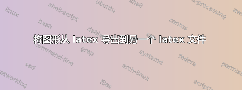 将图形从 latex 导出到另一个 latex 文件