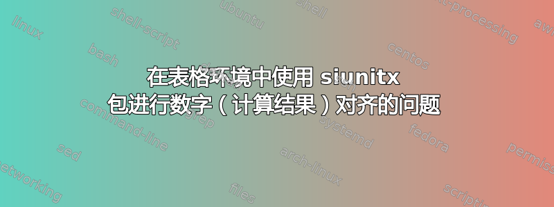 在表格环境中使用 siunitx 包进行数字（计算结果）对齐的问题