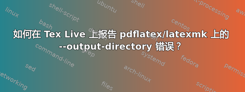 如何在 Tex Live 上报告 pdflatex/latexmk 上的 --output-directory 错误？