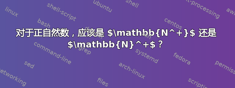 对于正自然数，应该是 $\mathbb{N^+}$ 还是 $\mathbb{N}^+$？