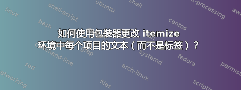 如何使用包装器更改 itemize 环境中每个项目的文本（而不是标签）？