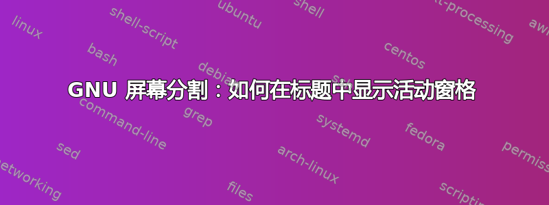 GNU 屏幕分割：如何在标题中显示活动窗格