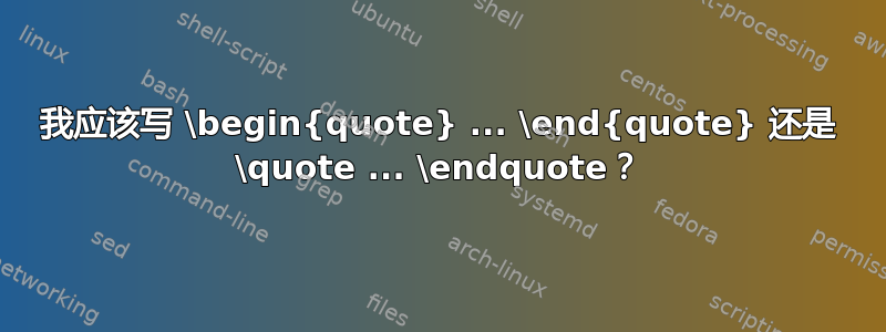 我应该写 \begin{quote} ... \end{quote} 还是 \quote ... \endquote？