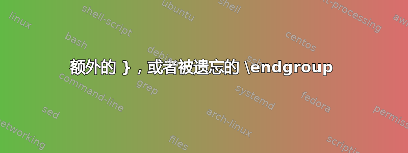 额外的 }，或者被遗忘的 \endgroup