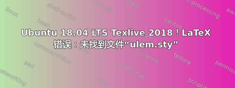 Ubuntu 18.04 LTS Texlive 2018！LaTeX 错误：未找到文件“ulem.sty”