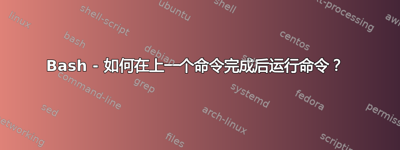 Bash - 如何在上一个命令完成后运行命令？ 