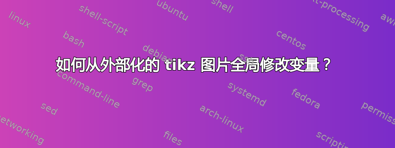 如何从外部化的 tikz 图片全局修改变量？