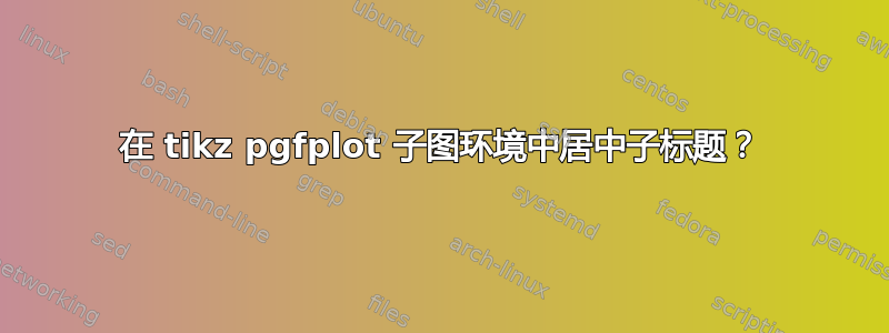 在 tikz pgfplot 子图环境中居中子标题？