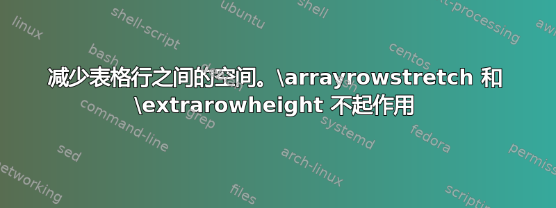 减少表格行之间的空间。\arrayrowstretch 和 \extrarowheight 不起作用