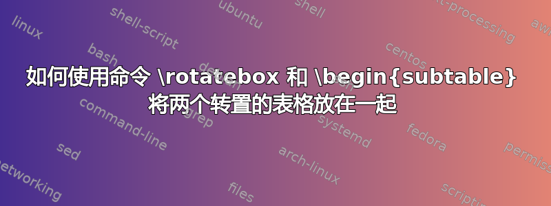 如何使用命令 \rotatebox 和 \begin{subtable} 将两个转置的表格放在一起