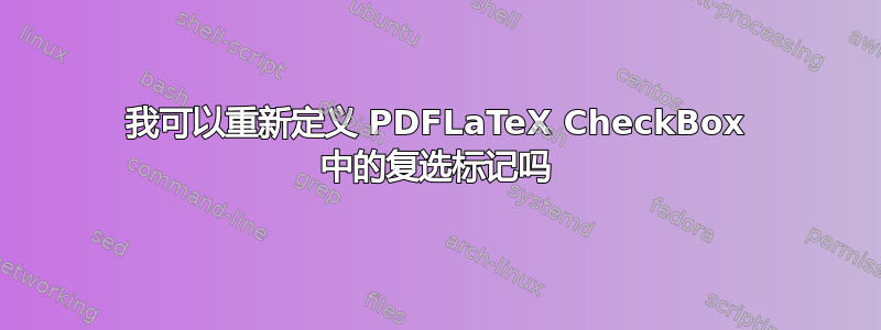 我可以重新定义 PDFLaTeX CheckBox 中的复选标记吗