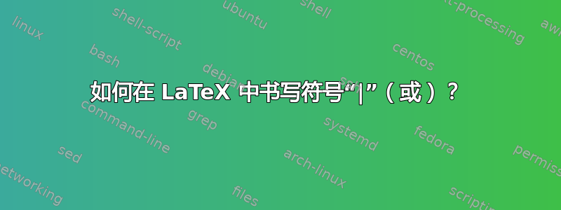 如何在 LaTeX 中书​​写符号“|”（或）？