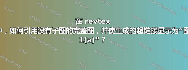 在 revtex 中，如何引用没有子图的完整图，并使生成的超链接显示为“图 1(a)”？