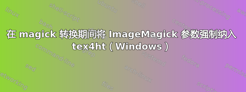 在 magick 转换期间将 ImageMagick 参数强制纳入 tex4ht（Windows）