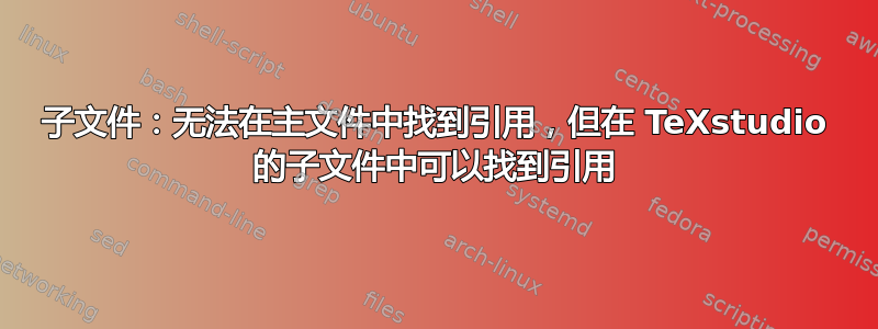 子文件：无法在主文件中找到引用，但在 TeXstudio 的子文件中可以找到引用