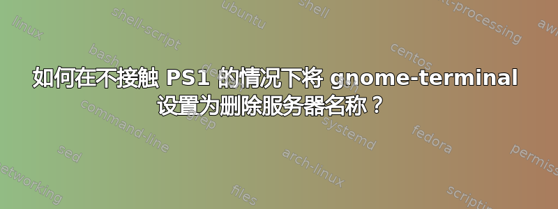 如何在不接触 PS1 的情况下将 gnome-terminal 设置为删除服务器名称？ 