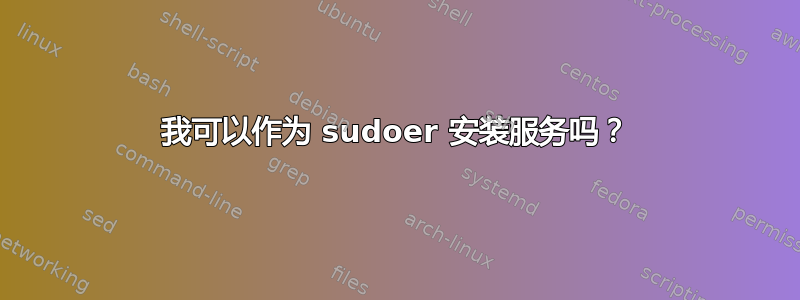 我可以作为 sudoer 安装服务吗？