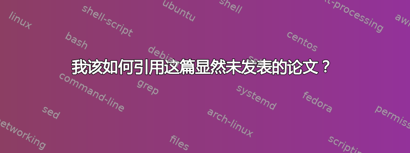 我该如何引用这篇显然未发表的论文？