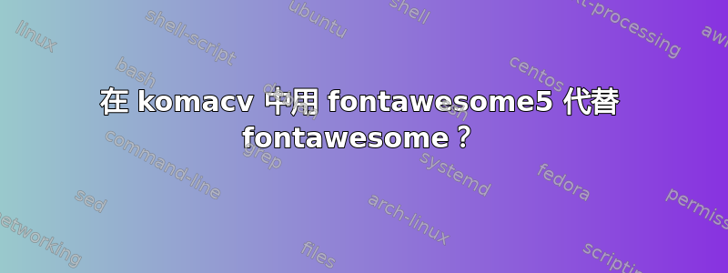 在 komacv 中用 fontawesome5 代替 fontawesome？