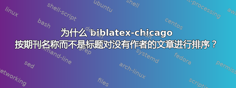 为什么 biblatex-chicago 按期刊名称而不是标题对没有作者的文章进行排序？