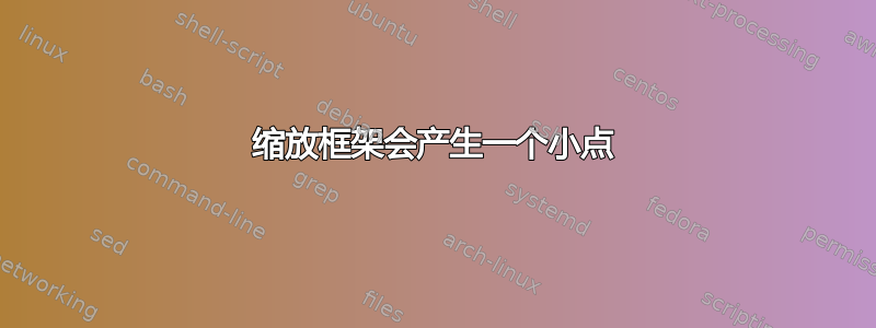 缩放框架会产生一个小点