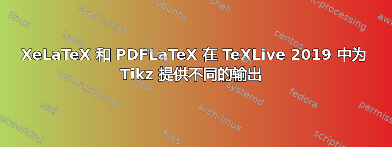 XeLaTeX 和 PDFLaTeX 在 TeXLive 2019 中为 Tikz 提供不同的输出 