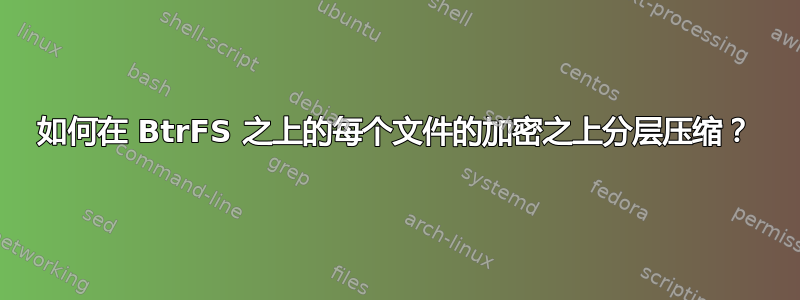 如何在 BtrFS 之上的每个文件的加密之上分层压缩？