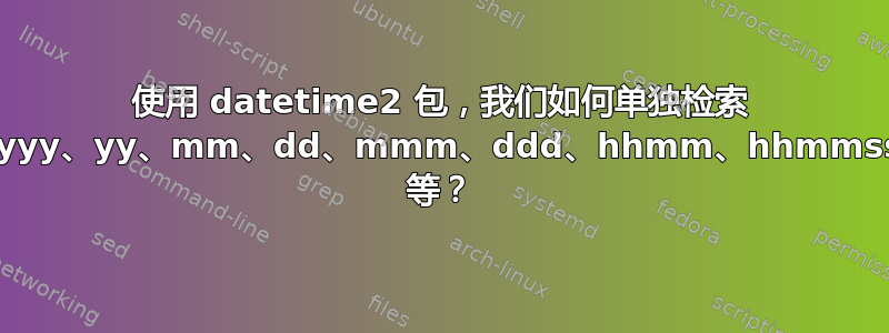 使用 datetime2 包，我们如何单独检索 yyyy、yy、mm、dd、mmm、ddd、hhmm、hhmmss 等？