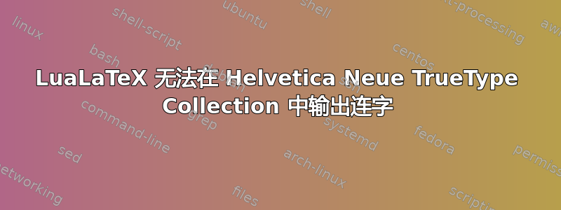 LuaLaTeX 无法在 Helvetica Neue TrueType Collection 中输出连字