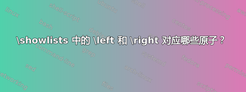 \showlists 中的 \left 和 \right 对应哪些原子？