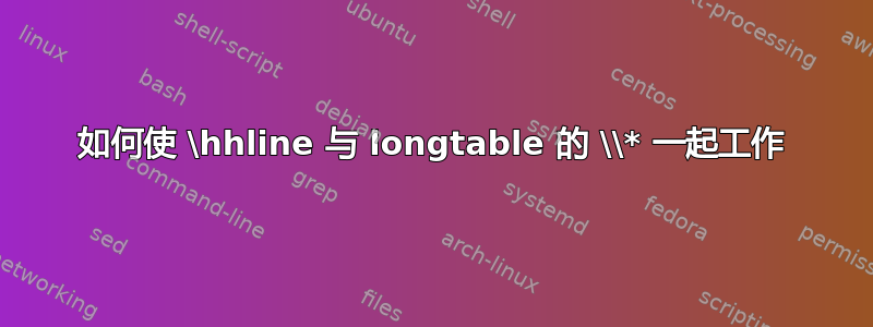 如何使 \hhline 与 longtable 的 \\* 一起工作