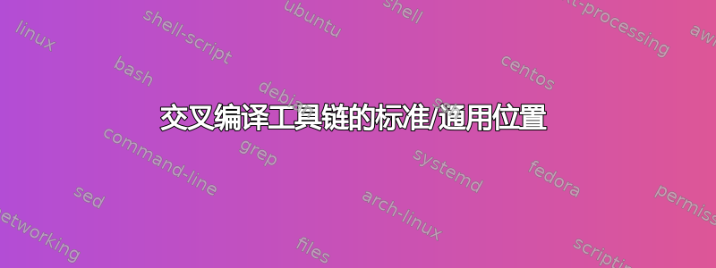 交叉编译工具链的标准/通用位置