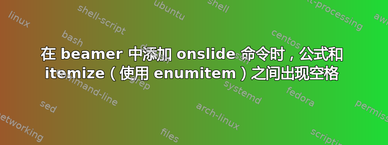 在 beamer 中添加 onslide 命令时，公式和 itemize（使用 enumitem）之间出现空格