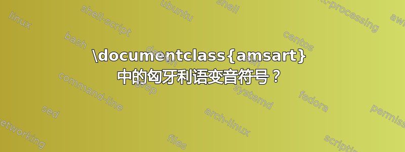 \documentclass{amsart} 中的匈牙利语变音符号？