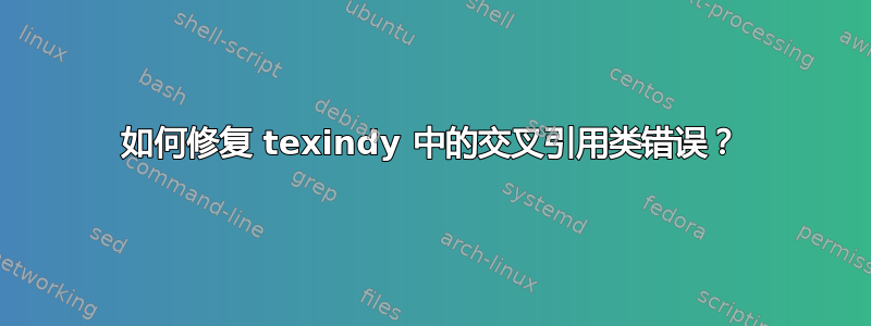 如何修复 texindy 中的交叉引用类错误？