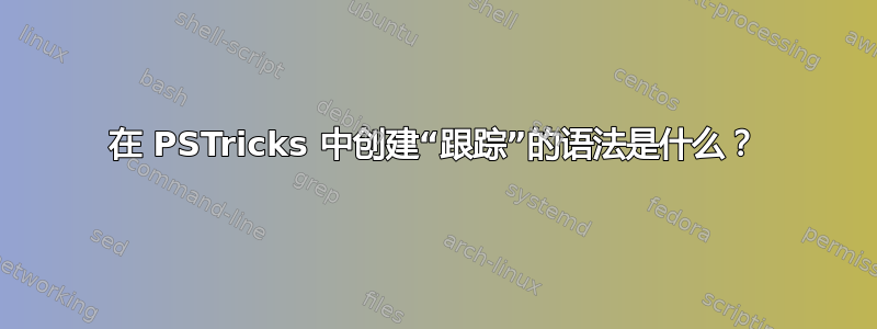 在 PSTricks 中创建“跟踪”的语法是什么？