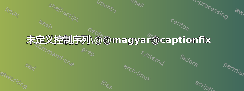 未定义控制序列\@@magyar@captionfix 