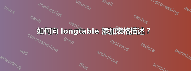 如何向 longtable 添加表格描述？