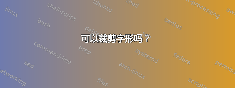 可以裁剪字形吗？